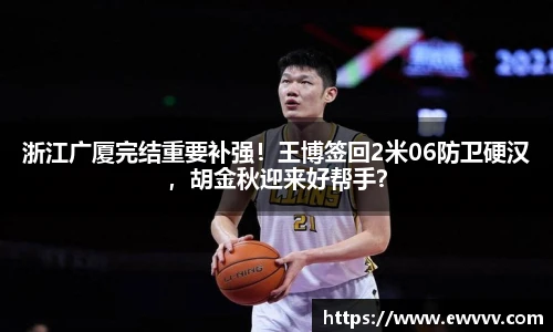 浙江广厦完结重要补强！王博签回2米06防卫硬汉，胡金秋迎来好帮手？